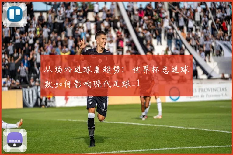 从场均进球看趋势：世界杯总进球数如何影响现代足球_1