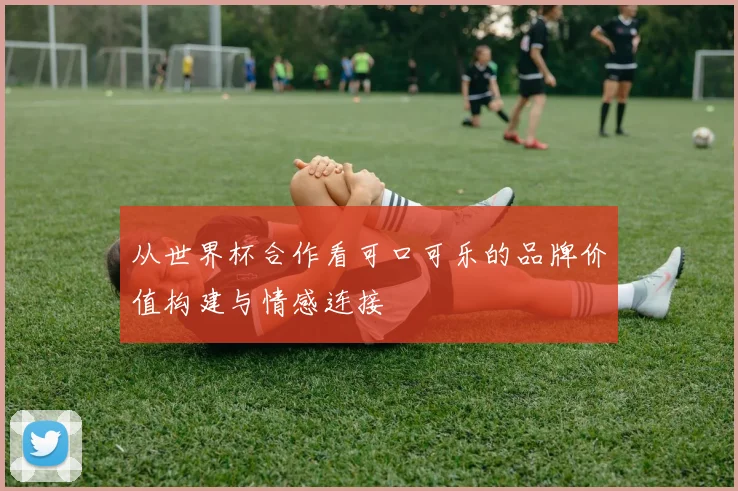 从世界杯合作看可口可乐的品牌价值构建与情感连接