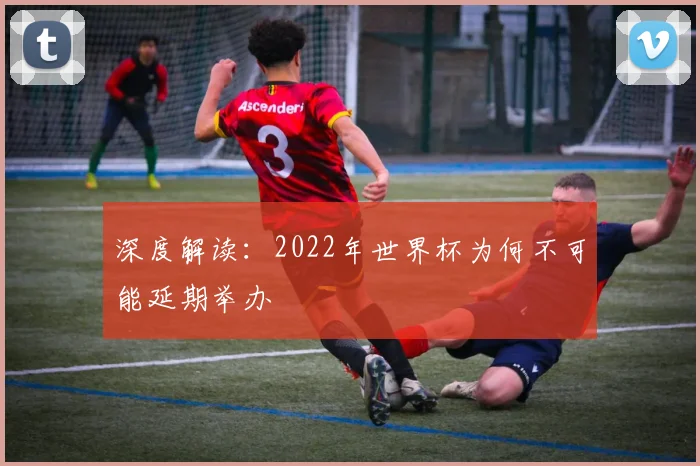 深度解读：2022年世界杯为何不可能延期举办